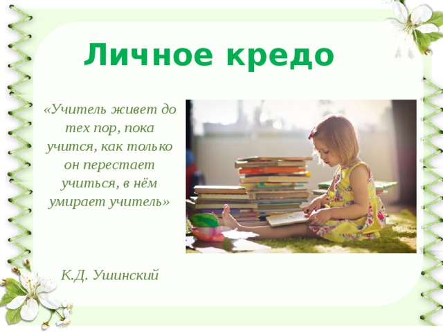 Личное кредо «Учитель живет до тех пор, пока учится, как только он перестает учиться, в нём умирает учитель»    К.Д. Ушинский 