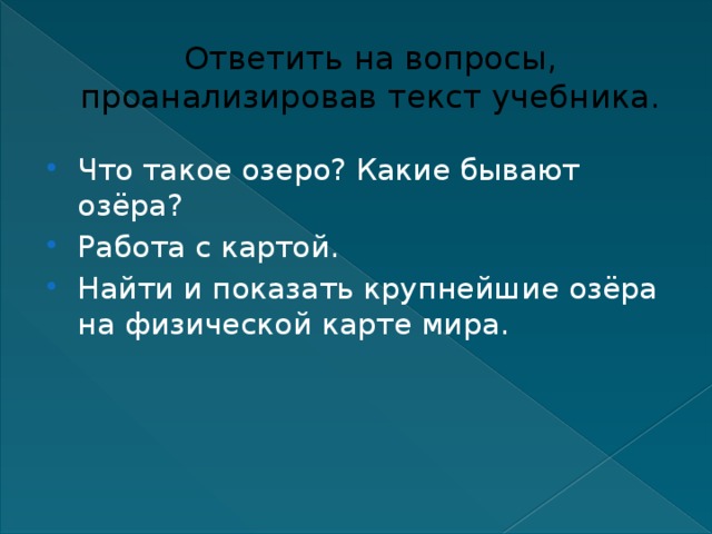 Ответить на вопросы, проанализировав текст учебника. Что такое озеро? Какие бывают озёра? Работа с картой. Найти и показать крупнейшие озёра на физической карте мира. 