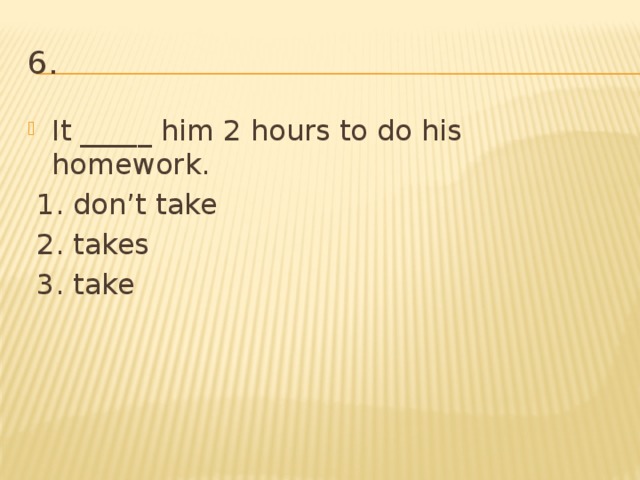 6. It _____ him 2 hours to do his homework.  1. don’t take  2. takes  3. take 