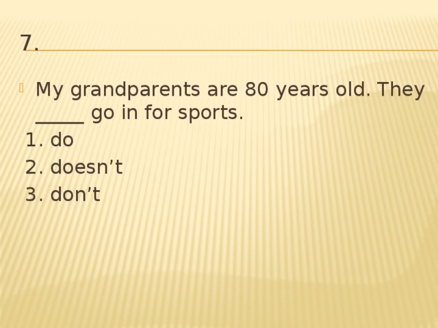 7. My grandparents are 80 years old. They _____ go in for sports.  1. do  2. doesn’t  3. don’t 
