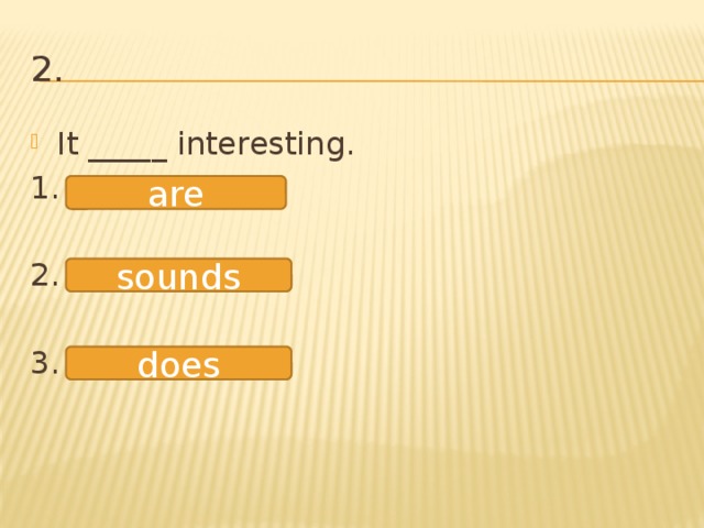 2. It _____ interesting. 1. 2. 3. are sounds does 