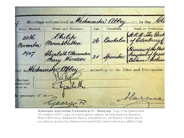 Фамилия королевы Елизаветы II - Виндзор . Под этой фамилией 20 ноября 1947 года она выходила замуж за лейтенанта Филипа Маунтбеттена. Фамилию мужа, разумеется, не брала. Посмотрите на запись в реестре бракосочетаний Вестминстерского аббатства: 