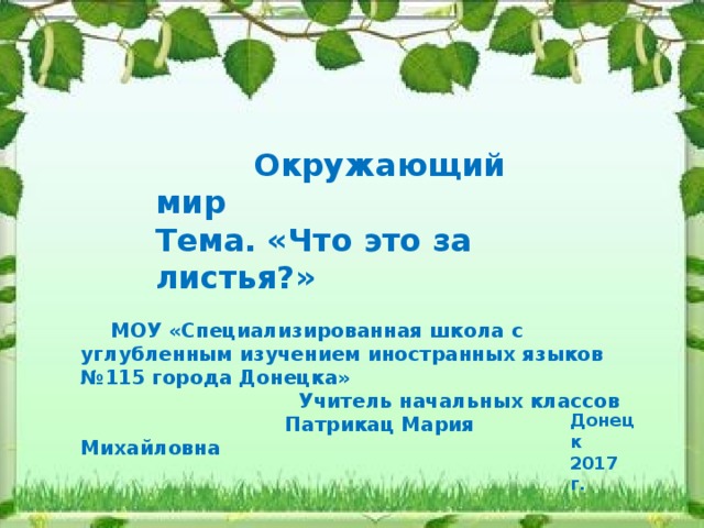  Окружающий мир Тема. «Что это за листья?»  МОУ «Специализированная школа с углубленным изучением иностранных языков №115 города Донецка»  Учитель начальных классов  Патрикац Мария Михайловна Донецк 2017 г. 