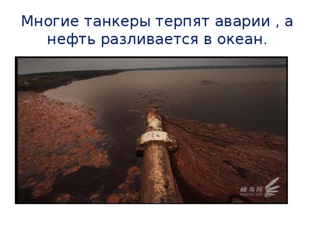 Многие танкеры терпят аварии , а нефть разливается в океан. 