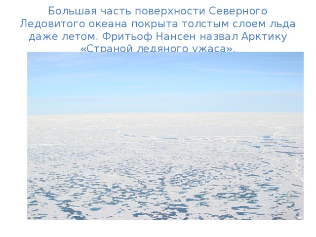 Большая часть поверхности Северного Ледовитого океана покрыта толстым слоем льда даже летом. Фритьоф Нансен назвал Арктику «Страной ледяного ужаса». 