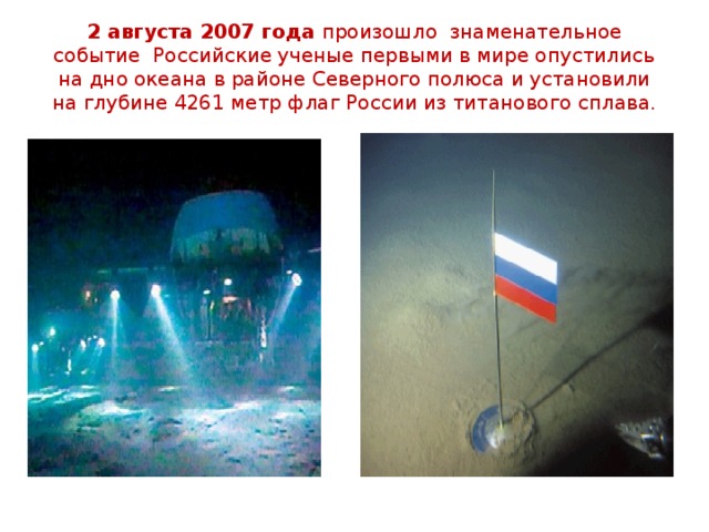 2 августа 2007 года произошло знаменательное событие Российские ученые первыми в мире опустились на дно океана в районе Северного полюса и установили на глубине 4261 метр флаг России из титанового сплава. 