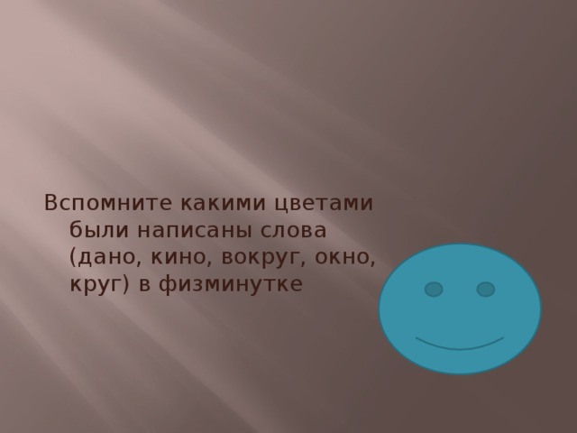 Вспомните какими цветами были написаны слова (дано, кино, вокруг, окно, круг) в физминутке 