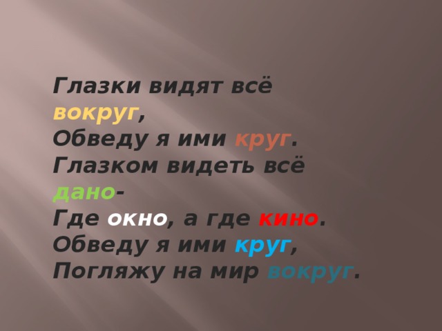 Глазки видят всё вокруг ,   Обведу я ими круг .   Глазком видеть всё дано -   Где окно , а где кино .   Обведу я ими круг ,   Погляжу на мир вокруг .  