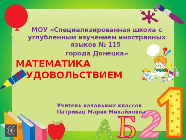 МОУ «Специализированная школа с углубленным изучением иностранных языков № 115 города Донецка» МАТЕМАТИКА  С УДОВОЛЬСТВИЕМ Учитель начальных классов Патрикац Мария Михайловна 
