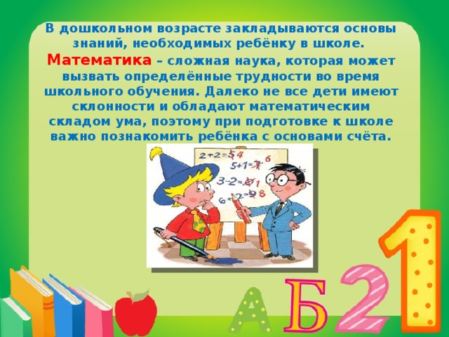 В дошкольном возрасте закладываются основы знаний, необходимых ребёнку в школе. Математика – сложная наука, которая может вызвать определённые трудности во время школьного обучения. Далеко не все дети имеют склонности и обладают математическим складом ума, поэтому при подготовке к школе важно познакомить ребёнка с основами счёта. 