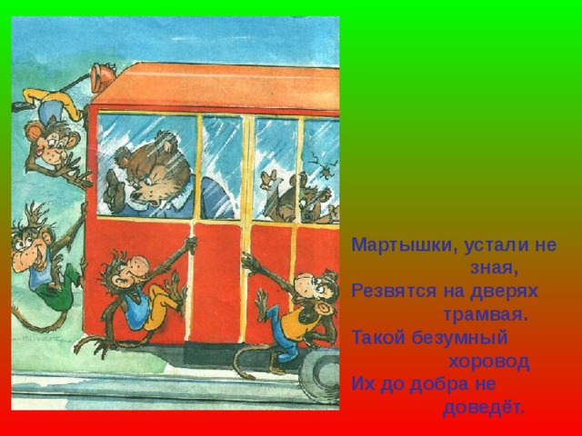 Мартышки, устали не  зная, Резвятся на дверях  трамвая. Такой безумный  хоровод Их до добра не  доведёт. 