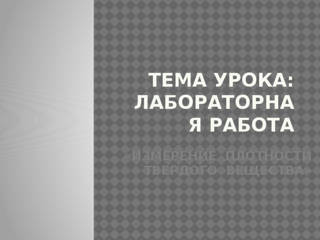 Тема урока: Лабораторная работа «Измерение плотности твердого вещества»   