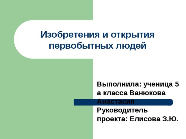 Изобретения и открытия первобытных людей Выполнила: ученица 5 а класса Ванюкова Анастасия Руководитель проекта: Елисова З.Ю. 