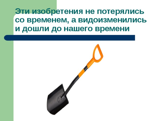 Эти изобретения не потерялись со временем, а видоизменились и дошли до нашего времени 