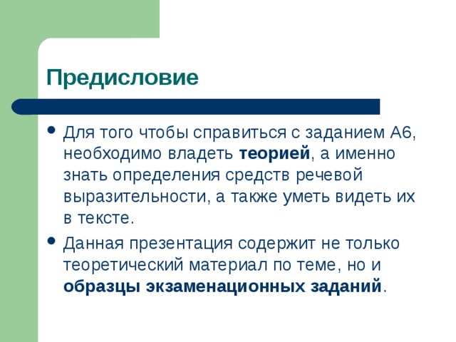 Предисловие Для того чтобы справиться с заданием А6, необходимо владеть теорией , а именно знать определения средств речевой выразительности, а также уметь видеть их в тексте. Данная презентация содержит не только теоретический материал по теме, но и образцы экзаменационных заданий . 
