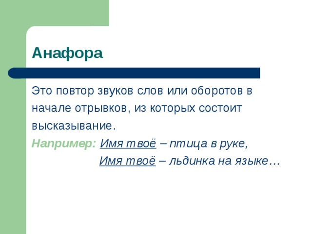 Анафора Это повтор звуков слов или оборотов в начале отрывков, из которых состоит высказывание. Например:  Имя твоё – птица в руке,  Имя твоё – льдинка на языке… 
