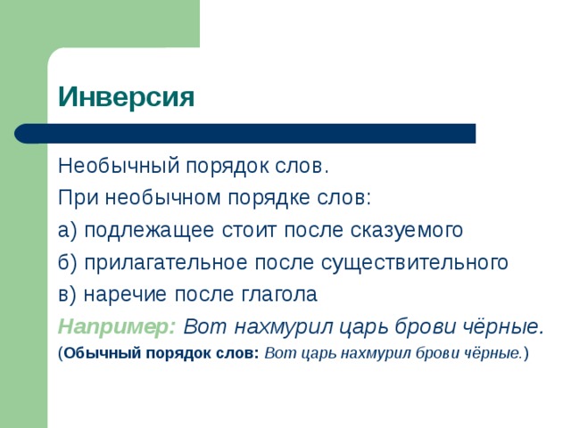 Инверсия Необычный порядок слов. При необычном порядке слов: а) подлежащее стоит после сказуемого б) прилагательное после существительного в) наречие после глагола Например:  Вот нахмурил царь брови чёрные.  ( Обычный порядок слов:  Вот царь нахмурил брови чёрные. ) 