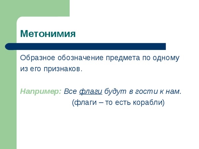 Метонимия Образное обозначение предмета по одному из его признаков.  Например:  Все флаги будут в гости к нам.  (флаги – то есть корабли) 