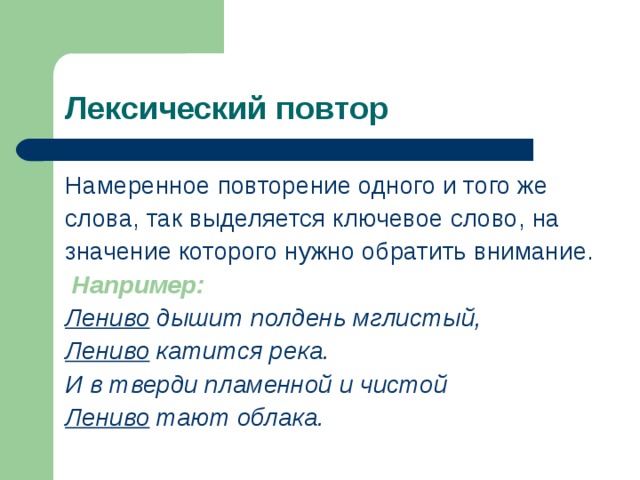 Лексический повтор Намеренное повторение одного и того же слова, так выделяется ключевое слово, на значение которого нужно обратить внимание.  Например: Лениво дышит полдень мглистый, Лениво катится река. И в тверди пламенной и чистой Лениво тают облака.  
