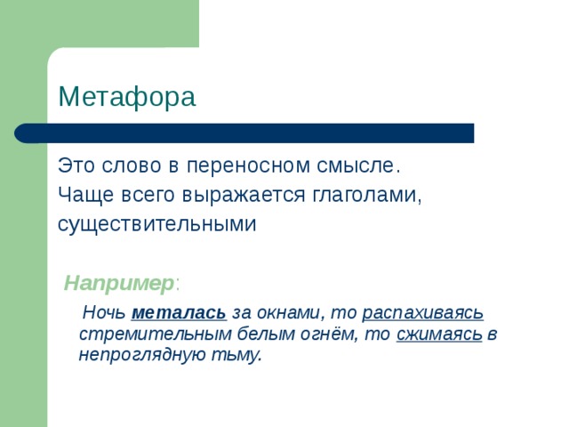 Метафора  Это слово в переносном смысле. Чаще всего выражается глаголами, существительными  Например :   Ночь металась за окнами, то распахиваясь стремительным белым огнём, то сжимаясь в непроглядную тьму. 