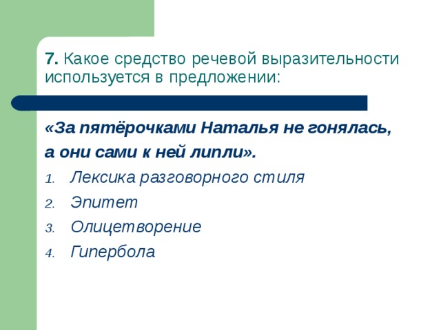 7. Какое средство речевой выразительности используется в предложении: «За пятёрочками Наталья не гонялась, а они сами к ней липли». Лексика разговорного стиля Эпитет Олицетворение Гипербола  