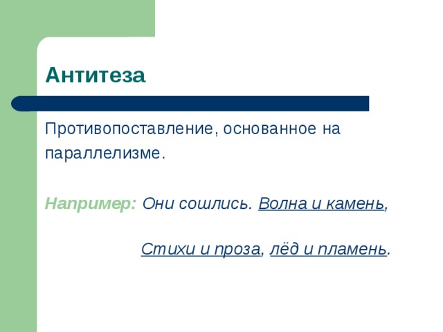 Антитеза Противопоставление, основанное на параллелизме. Например:  Они сошлись. Волна и камень ,  Стихи и проза , лёд и пламень . 
