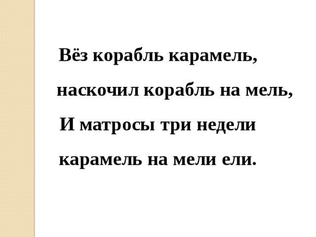 Вёз корабль карамель,  наскочил корабль на мель, И матросы три недели карамель на мели ели.