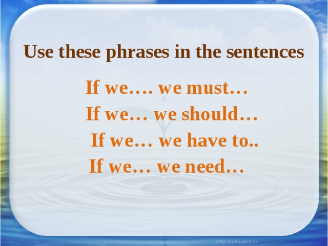 Use these phrases in the sentences If we…. we must…  If we… we should…  If we… we have to.. If we… we need…   
