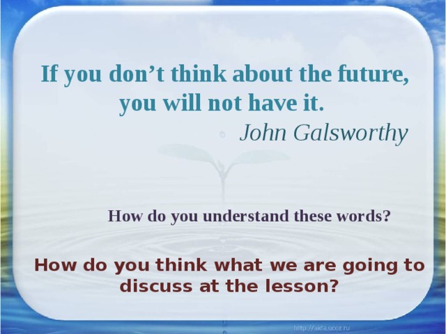  If you don’t think about the future, you will not have it.   John Galsworthy    How do you understand these words?   How do you think what we are going to discuss at the lesson? 
