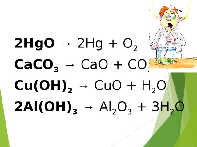 2HgO → 2Hg + O 2 CaCO 3  → CaO + CO 2 Cu(OH) 2  → CuO + H 2 O 2Al(OH) 3  → Al 2 O 3 + 3H 2 O
