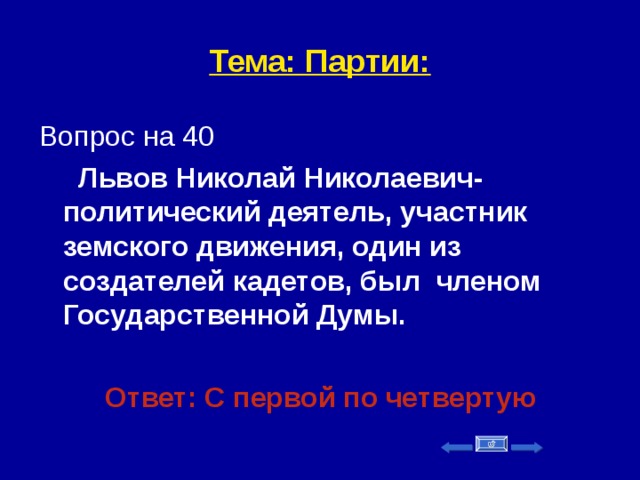 Тема: Партии: Вопрос на 40  Львов Николай Николаевич-политический деятель, участник земского движения, один из создателей кадетов, был членом Государственной Думы.  Ответ: С первой по четвертую   