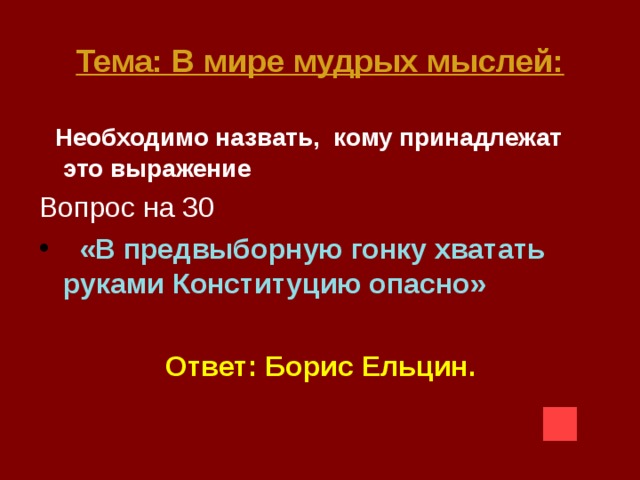 Тема: В мире мудрых мыслей:  Необходимо назвать, кому принадлежат это выражение Вопрос на 30  «В предвыборную гонку хватать руками Конституцию опасно»  Ответ: Борис Ельцин.   