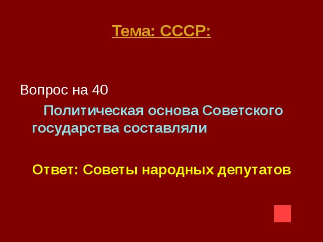 Тема: СССР:  Вопрос на 40  Политическая основа Советского государства составляли  Ответ: Советы народных депутатов 