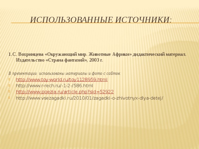 Использованные источники: 1.С. Вохринцева «Окружающий мир. Животные Африки» дидактический материал. Издательство «Страна фантазий», 2003 г. В презентации использованы материалы и фото с сайтов: http://www.toy-world.ru/toy1128959.html   http://www.r-rech.ru/-1-2-/586.html http :// www . poezia . ru / article . php ? sid =52922 http://www.vsezagadki.ru/2010/01/zagadki-o-zhivotnyx-dlya-detej/  