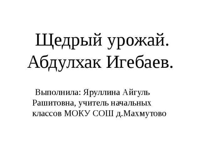  Щедрый урожай. Абдулхак Игебаев.  Выполнила: Яруллина Айгуль Рашитовна, учитель начальных классов МОКУ СОШ д.Махмутово 