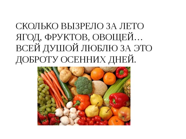 СКОЛЬКО ВЫЗРЕЛО ЗА ЛЕТО  ЯГОД, ФРУКТОВ, ОВОЩЕЙ…  ВСЕЙ ДУШОЙ ЛЮБЛЮ ЗА ЭТО  ДОБРОТУ ОСЕННИХ ДНЕЙ. 