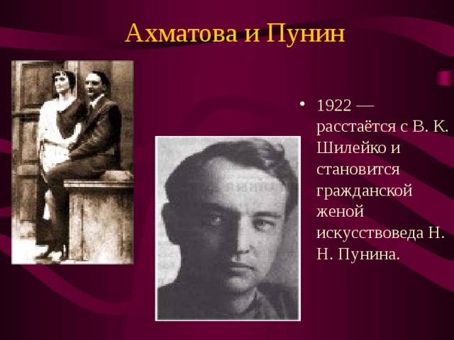 Ахматова и Пунин 1922 — расстаётся с В. К. Шилейко и становится гражданской женой искусствоведа Н. Н. Пунина. 