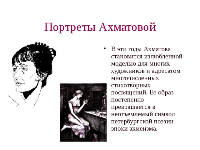 Портреты Ахматовой В эти годы Ахматова становится излюбленной моделью для многих художников и адресатом многочисленных стихотворных посвящений. Ее образ постепенно превращается в неотъемлемый символ петербургской поэзии эпохи акмеизма.  