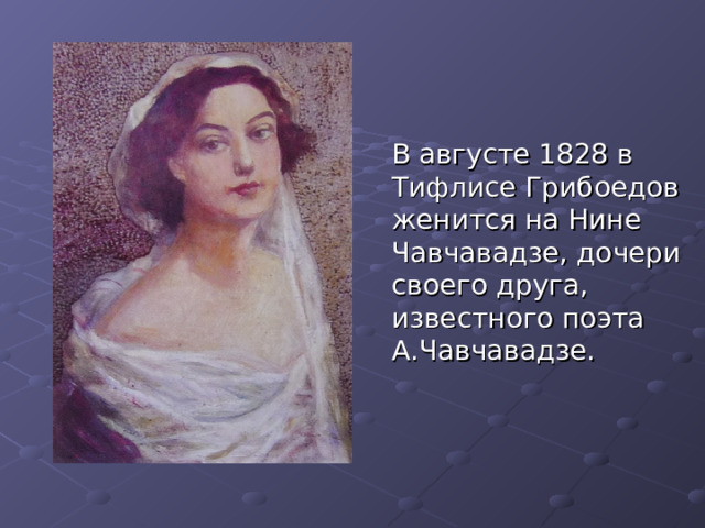  В августе 1828 в Тифлисе Грибоедов женится на Нине Чавчавадзе, дочери своего друга, известного поэта А.Чавчавадзе. 