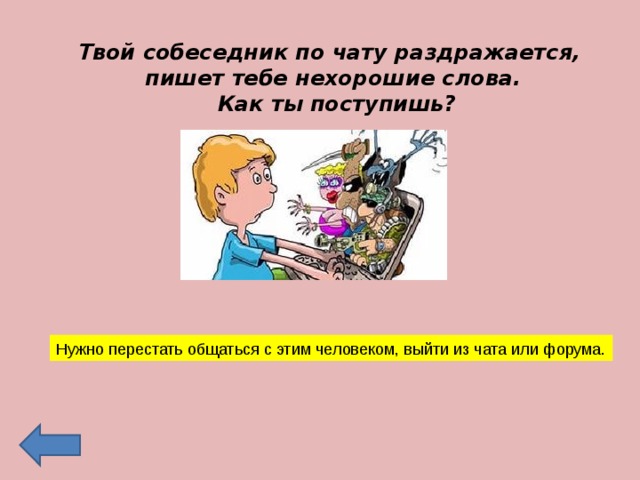 Твой собеседник по чату раздражается, пишет тебе нехорошие слова.  Как ты поступишь? Нужно перестать общаться с этим человеком, выйти из чата или форума. 