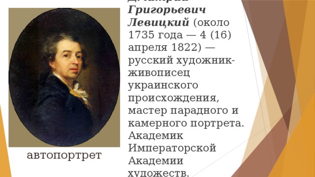 Дмитрий Григорьевич Левицкий (около 1735 года — 4 (16) апреля 1822) — русский художник-живописец украинского происхождения, мастер парадного и камерного портрета. Академик Императорской Академии художеств. автопортрет 