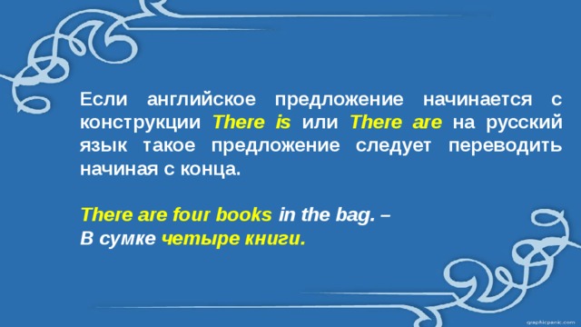 Если английское предложение начинается с конструкции There is или There are на русский язык такое предложение следует переводить начиная с конца.  There are four books in the bag. – В сумке четыре книги.  