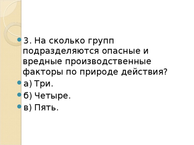 3.  На сколько групп подразделяются опасные и вредные производственные факторы по природе действия? а)  Три. б)  Четыре. в)  Пять. 