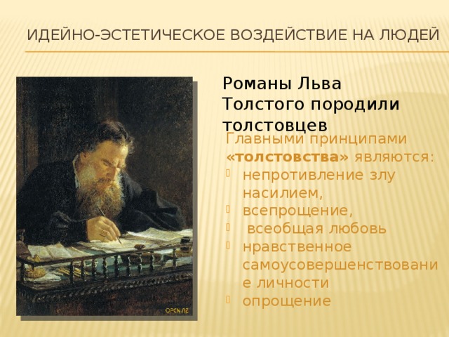 идейно-эстетическое воздействие на людей Романы Льва Толстого породили толстовцев Главными принципами «толстовства» являются:  непротивление злу насилием, всепрощение,  всеобщая любовь нравственное самоусовершенствование личности опрощение 