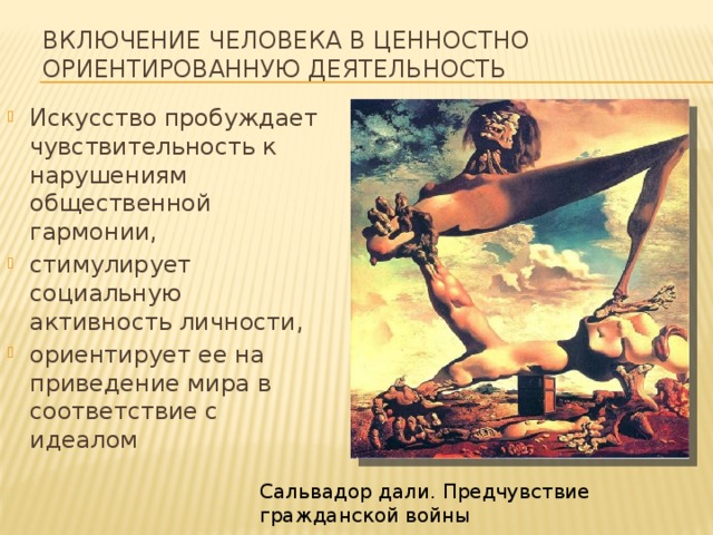 включение человека в ценностно ориентированную деятельность Искусство пробуждает чувствительность к нарушениям общественной гармонии, стимулирует социальную активность личности, ориентирует ее на приведение мира в соответствие с идеалом Сальвадор дали. Предчувствие гражданской войны 