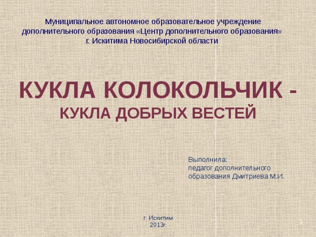 Муниципальное автономное образовательное учреждение дополнительного образования «Центр дополнительного образования» г. Искитима Новосибирской области  Кукла Колокольчик - Кукла добрых вестей Выполнила: педагог дополнительного образования Дмитриева М.И. г. Искитим 2013г.  