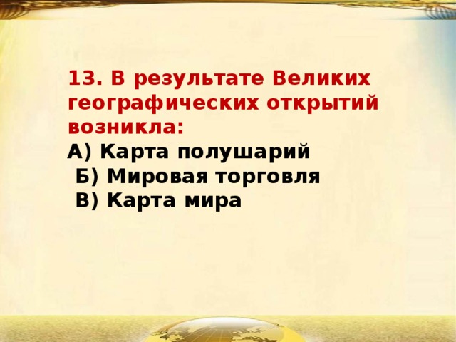 13. В результате Великих географических открытий возникла:  А) Карта полушарий  Б) Мировая торговля  В) Карта мира   