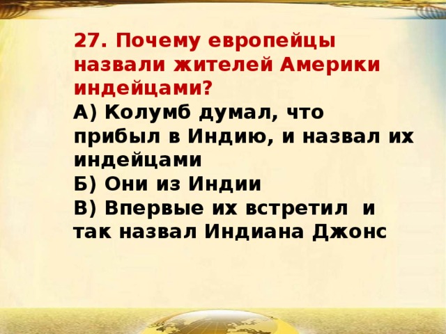 27. Почему европейцы назвали жителей Америки индейцами?  А) Колумб думал, что прибыл в Индию, и назвал их индейцами  Б) Они из Индии  В) Впервые их встретил и так назвал Индиана Джонс   