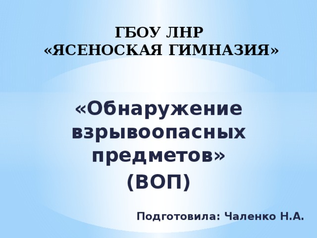 ГБОУ ЛНР  «ЯСЕНОСКАЯ ГИМНАЗИЯ» «Обнаружение взрывоопасных предметов» (ВОП)  Подготовила: Чаленко Н.А. 