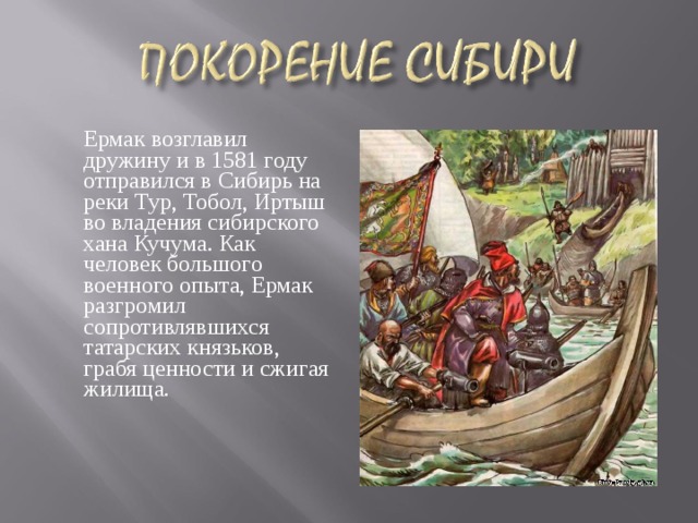  Ермак возглавил дружину и в 1581 году отправился в Сибирь на реки Тур, Тобол, Иртыш во владения сибирского хана Кучума. Как человек большого военного опыта, Ермак разгромил сопротивлявшихся татарских князьков, грабя ценности и сжигая жилища.   